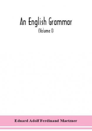 An English grammar; methodical analytical and historical. With a treatise on the orthography prosody inflections and syntax of the English tongue; and numerous authorities cited in order of historical development (Volume I)