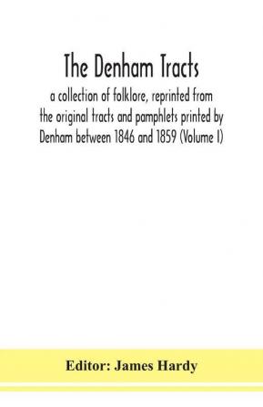 The Denham tracts; a collection of folklore reprinted from the original tracts and pamphlets printed by Denham between 1846 and 1859 (Volume I)