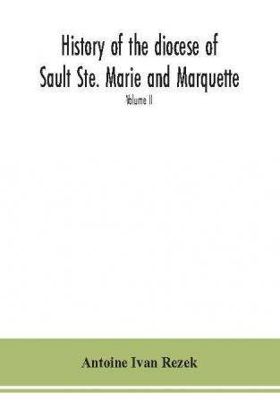 History of the diocese of Sault Ste. Marie and Marquette : containing a full and accurate account of the development of the Catholic Church in Upper Michigan with portraits of bishops priests and illustrations of churches old and new Volume II