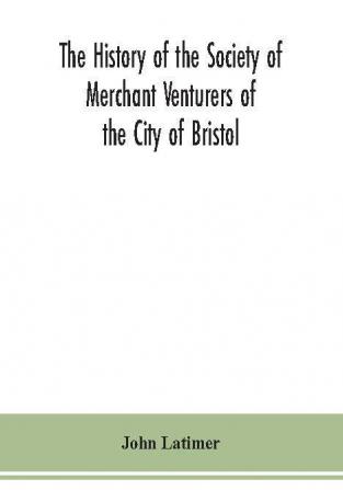 The history of the Society of Merchant Venturers of the City of Bristol; with some account of the anterior Merchants' Guilds