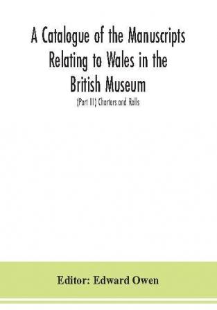 A catalogue of the manuscripts relating to Wales in the British Museum; (Part III) Charters and Rolls