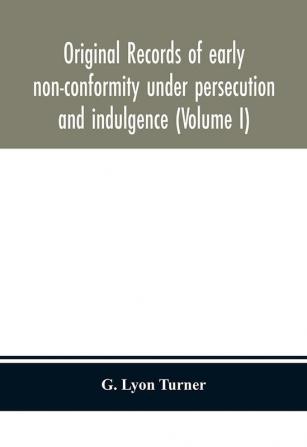 Original records of early non-conformity under persecution and indulgence (Volume I)