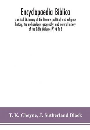 Encyclopaedia Biblica : a critical dictionary of the literary political and religious history the archaeology geography and natural history of the Bible (Volume IV) Q To Z