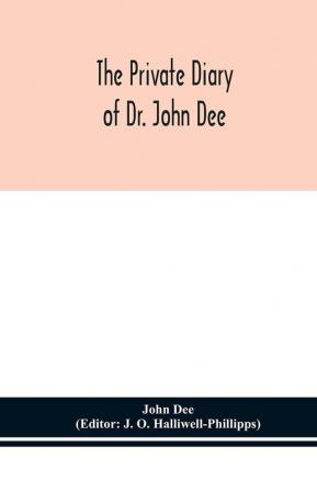 The private diary of Dr. John Dee : and the catalogue of his library of manuscripts from the original manuscripts in the Ashmolean museum at Oxford and Trinity college library Cambridge