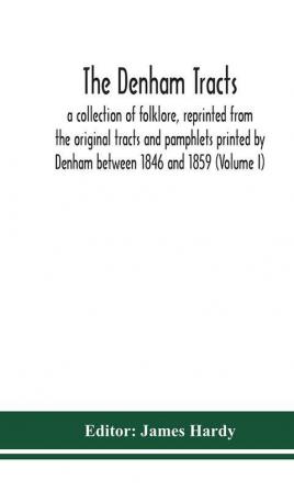 The Denham tracts; a collection of folklore reprinted from the original tracts and pamphlets printed by Denham between 1846 and 1859 (Volume I)