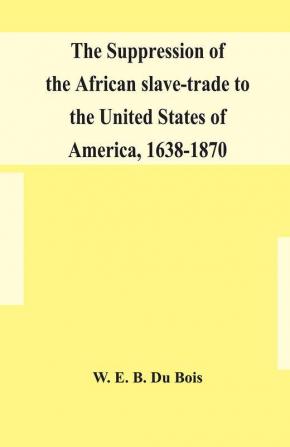 The suppression of the African slave-trade to the United States of America 1638-1870