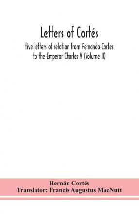 Letters of Cortés : five letters of relation from Fernando Cortes to the Emperor Charles V (Volume II)