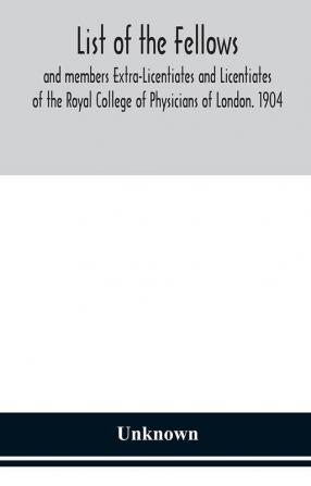 List of the fellows and members Extra-Licentiates and Licentiates of the Royal College of Physicians of London. 1904