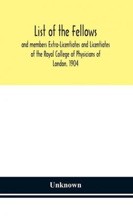 List of the fellows and members Extra-Licentiates and Licentiates of the Royal College of Physicians of London. 1904