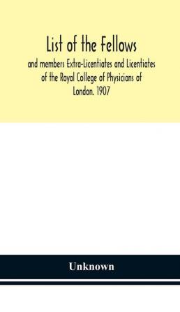 List of the fellows and members Extra-Licentiates and Licentiates of the Royal College of Physicians of London. 1907