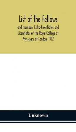 List of the fellows and members Extra-Licentiates and Licentiates of the Royal College of Physicians of London. 1912