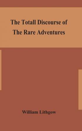 The totall discourse of the rare adventures & painefull peregrinations of long nineteen yeares travayles from Scotland to the most famous kingdomes in Europe Asia and Affrica