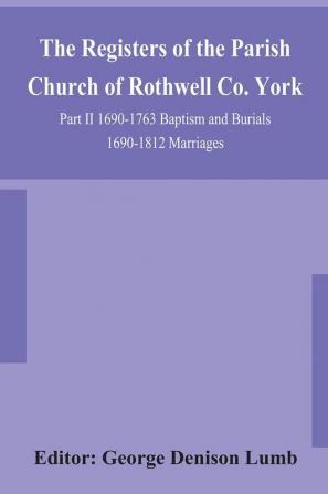 The Registers of the Parish Church of Rothwell Co. York Part II 1690-1763 Baptism and Burials 1690-1812 Marriages