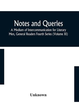 Notes and queries; A Medium of Intercommunication for Literary Men General Readers Fourth Series (Volume XI)