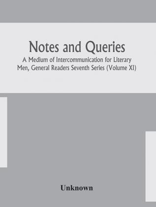 Notes and queries; A Medium of Intercommunication for Literary Men General Readers Seventh Series (Volume XI)