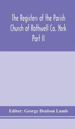 The Registers of the Parish Church of Rothwell Co. York Part II 1690-1763 Baptism and Burials 1690-1812 Marriages