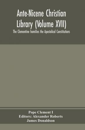 Ante-Nicene Christian Library (Volume XVII) The Clementine homilies the Apostolical Constitutions