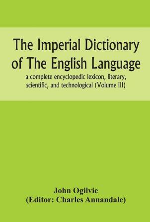 The imperial dictionary of the English language: a complete encyclopedic lexicon literary scientific and technological (Volume III)