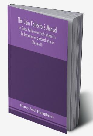 The coin collector's manual or Guide to the numismatic student in the formation of a cabinet of coins