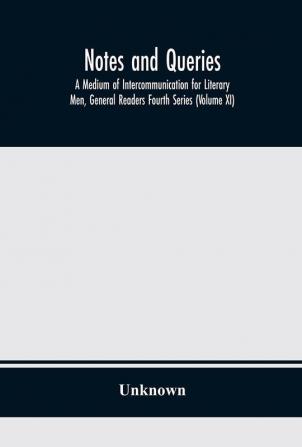 Notes and queries; A Medium of Intercommunication for Literary Men General Readers Fourth Series (Volume XI)