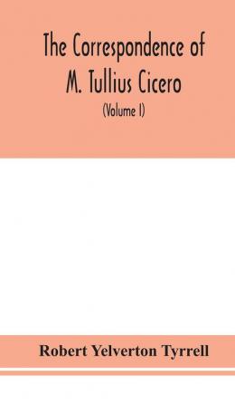 The Correspondence of M. Tullius Cicero arranged According to its chronological order with a revision of the text a commentary and introduction essays on the life of Cicero and the Style of his Letters (Volume I)