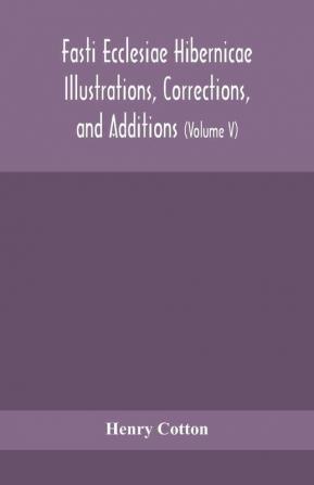 Fasti ecclesiae Hibernicae Illustrations Corrections and Additions