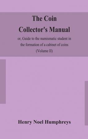 The coin collector's manual or Guide to the numismatic student in the formation of a cabinet of coins : comprising an historical and critical account of the origin and progress of coinage