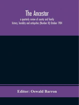 The Ancestor; a quarterly review of county and family history heraldry and antiquities (Number XI) October 1904