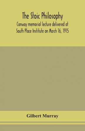 The stoic philosophy; Conway memorial lecture delivered at South Place Institute on March 16 1915