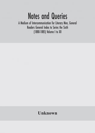 Notes and queries; A Medium of Intercommunication for Literary Men General Readers General Index to Series the Sixth (1880-1885) Volume I to XII.