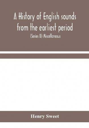 A history of English sounds from the earliest period including an investigation of the general laws of sound change and full word lists (Series D) Miscellaneous