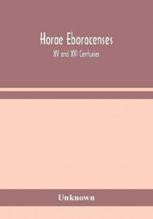 Horae Eboracenses; The Prymer or hours of the Blessed Virgin Mary according to the use of The Illustrious Church of York with other devotions as they were used by the lay-folk in the Northern Province in the XV and XVI Centuries