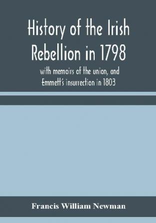 History of the Irish rebellion in 1798 : with memoirs of the union and Emmett's insurrection in 1803