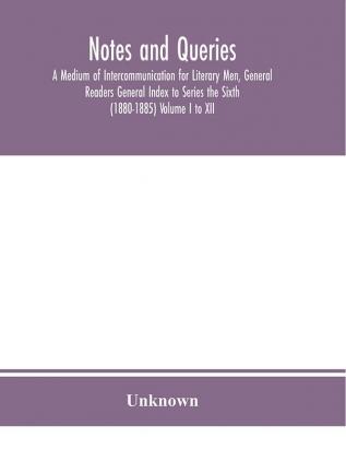 Notes and queries; A Medium of Intercommunication for Literary Men General Readers General Index to Series the Sixth (1880-1885) Volume I to XII.