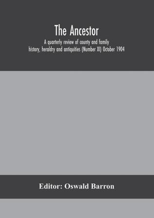 The Ancestor; a quarterly review of county and family history heraldry and antiquities (Number XI) October 1904