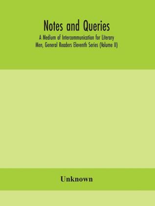 Notes and queries; A Medium of Intercommunication for Literary Men General Readers Eleventh Series (Volume II)