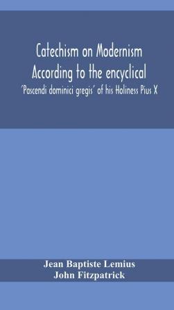 Catechism on Modernism according to the encyclical 'Pascendi dominici gregis' of his Holiness Pius X