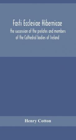 Fasti ecclesiae Hibernicae : the succession of the prelates and members of the Cathedral bodies of Ireland