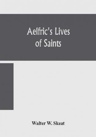 Aelfric's Lives of saints; Being a set of Sermons on Saints Days formerly observed by the english Church Edited From Manuscript Julius E. Vii In The Cottonian Collection With Various Readings From Other Manuscripts