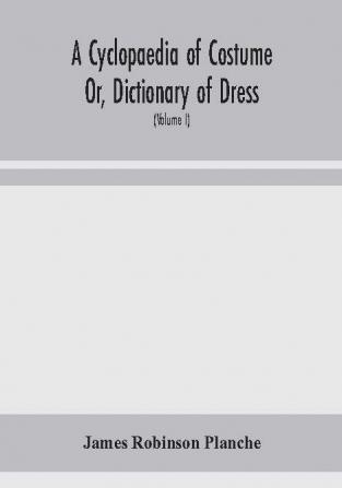 A Cyclopaedia of Costume Or Dictionary of Dress Including Notices of Contemporaneous Fashions on the Continent And A General Chronological History of The Costumes of The Principal Countries of Europe From The Commencement of The Christian Era To T