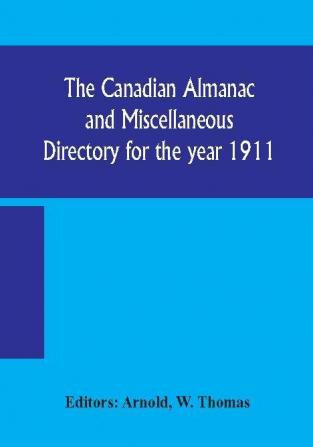 The Canadian almanac and Miscellaneous Directory for the year 1911; containing full and authentic Commercial Statistical Astronomical Departmental Ecclesiastical Educational Financial and General Information