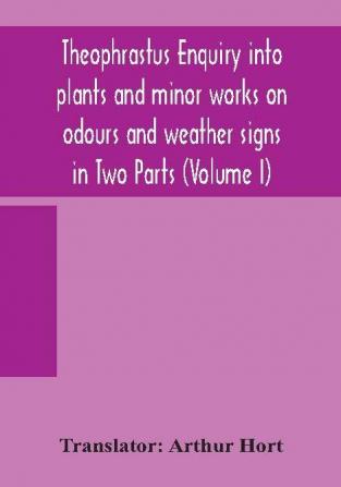 Theophrastus Enquiry into plants and minor works on odours and weather signs in Two Parts (VOLUME I)