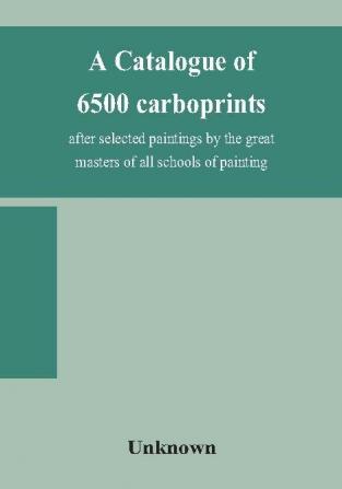 A catalogue of 6500 carboprints after selected paintings by the great masters of all schools of painting