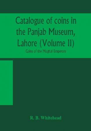 Catalogue of coins in the Panjab Museum Lahore (Volume II) Coins of the Mughal Emperors