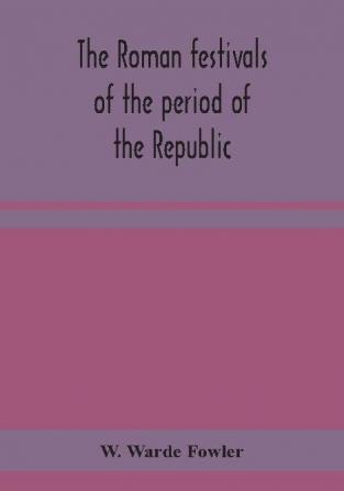 The Roman festivals of the period of the Republic; an introduction to the study of the religion of the Romans