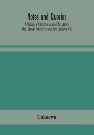 Notes and queries; A Medium of Intercommunication for Literary Men General Readers Seventh Series (Volume VIII)