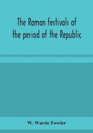 The Roman festivals of the period of the Republic; an introduction to the study of the religion of the Romans