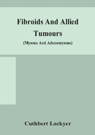 Fibroids and allied tumours (myoma and adenomyoma) : their pathology clinical features and surgical treatment