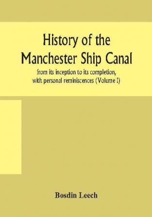 History of the Manchester Ship Canal from its inception to its completion with personal reminiscences (Volume I)