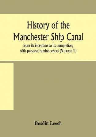 History of the Manchester Ship Canal from its inception to its completion with personal reminiscences (Volume II)